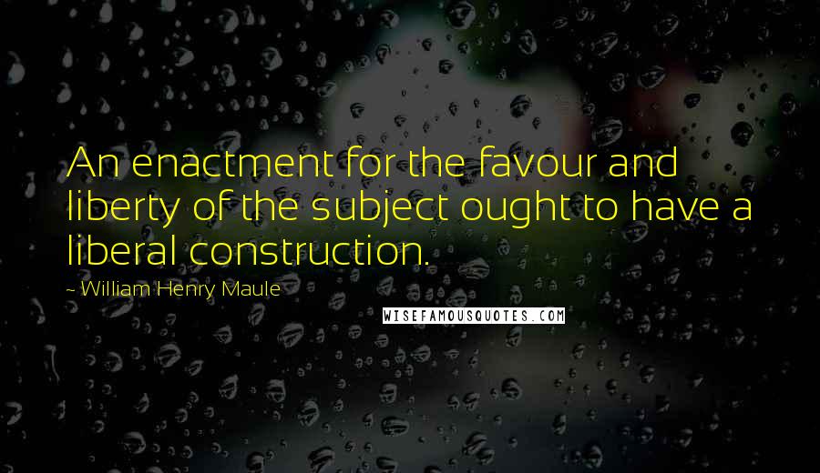 William Henry Maule Quotes: An enactment for the favour and liberty of the subject ought to have a liberal construction.