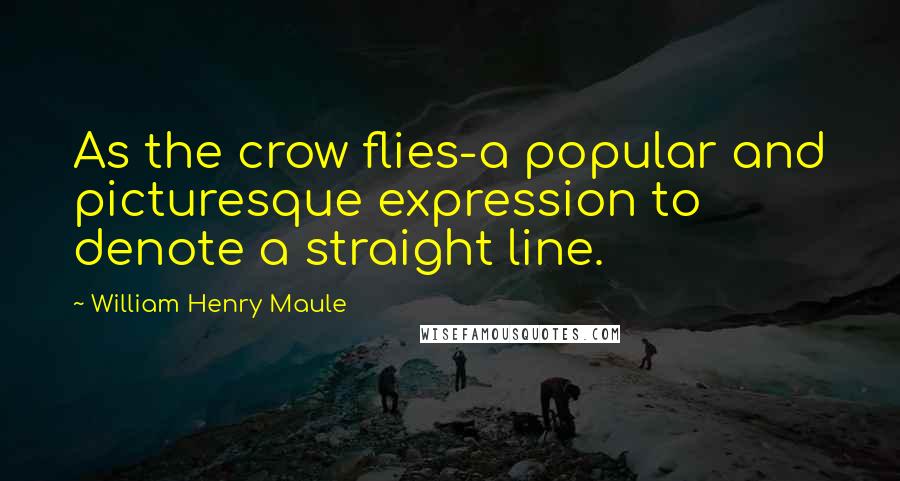 William Henry Maule Quotes: As the crow flies-a popular and picturesque expression to denote a straight line.
