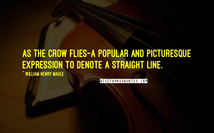William Henry Maule Quotes: As the crow flies-a popular and picturesque expression to denote a straight line.