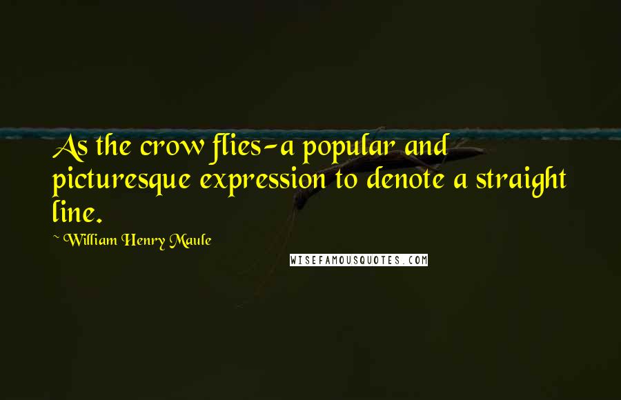 William Henry Maule Quotes: As the crow flies-a popular and picturesque expression to denote a straight line.