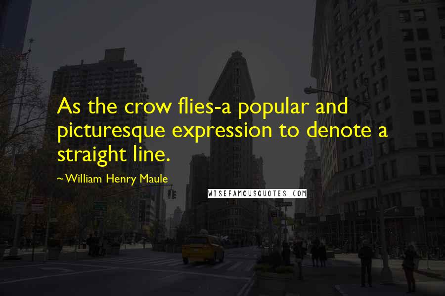 William Henry Maule Quotes: As the crow flies-a popular and picturesque expression to denote a straight line.