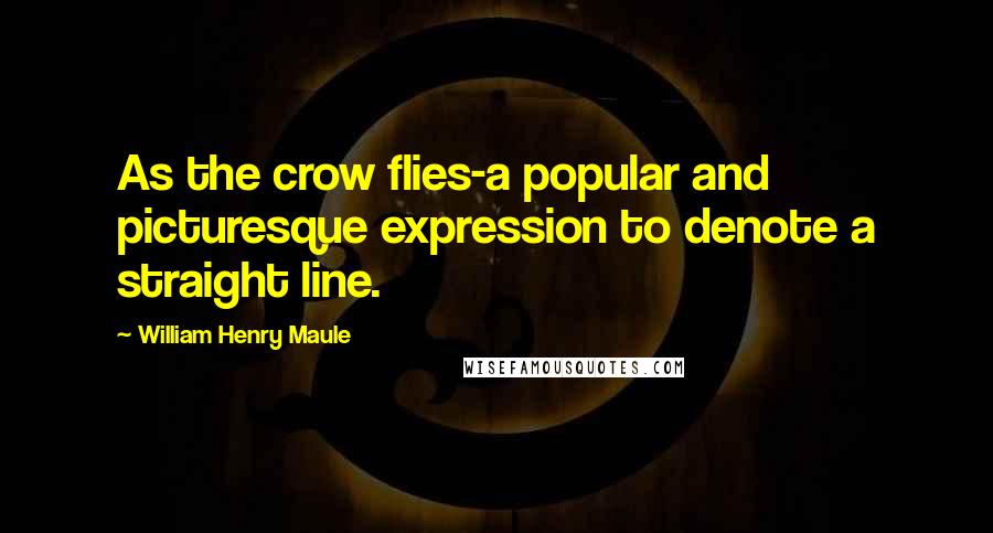 William Henry Maule Quotes: As the crow flies-a popular and picturesque expression to denote a straight line.