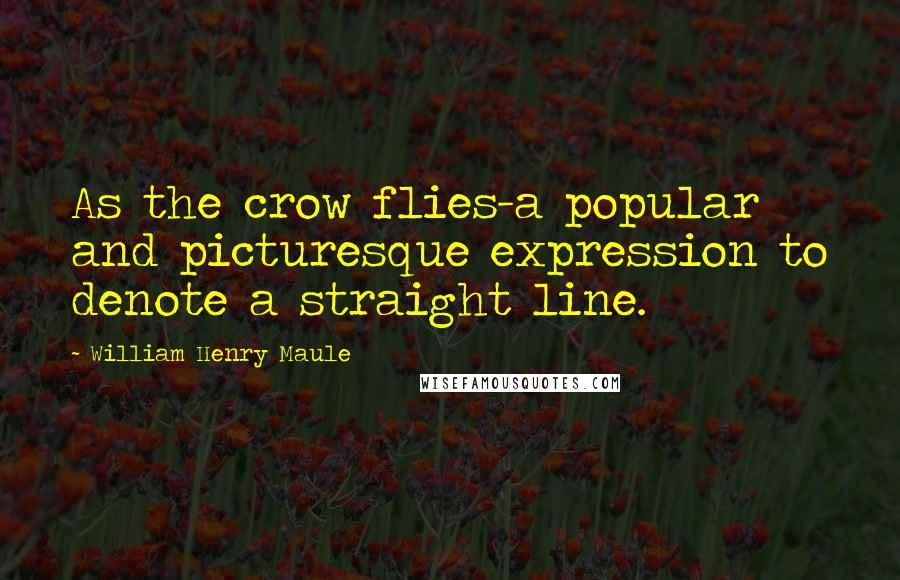 William Henry Maule Quotes: As the crow flies-a popular and picturesque expression to denote a straight line.