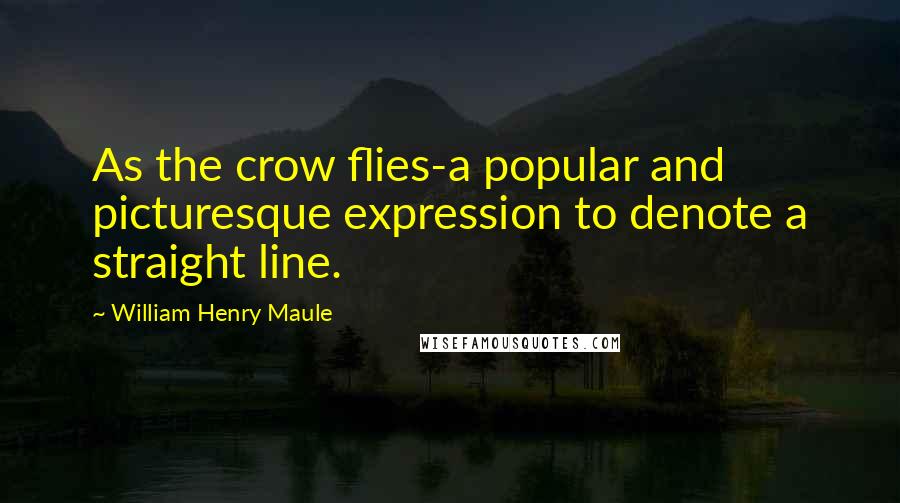 William Henry Maule Quotes: As the crow flies-a popular and picturesque expression to denote a straight line.