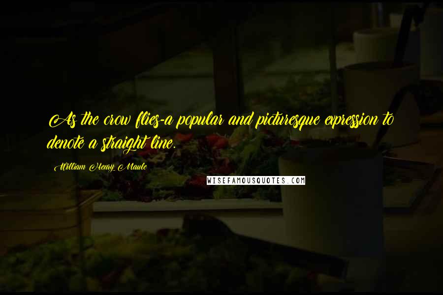 William Henry Maule Quotes: As the crow flies-a popular and picturesque expression to denote a straight line.