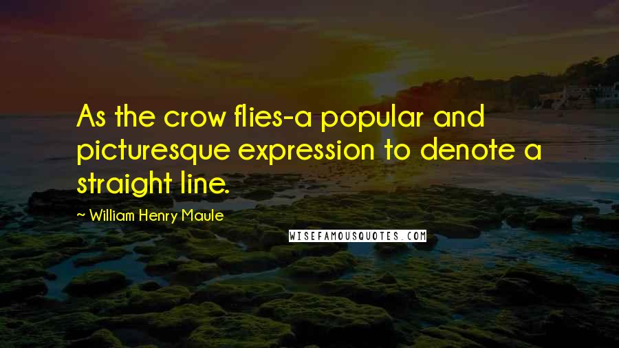 William Henry Maule Quotes: As the crow flies-a popular and picturesque expression to denote a straight line.