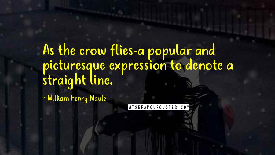 William Henry Maule Quotes: As the crow flies-a popular and picturesque expression to denote a straight line.