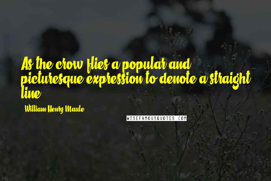 William Henry Maule Quotes: As the crow flies-a popular and picturesque expression to denote a straight line.