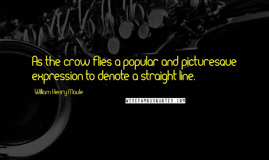 William Henry Maule Quotes: As the crow flies-a popular and picturesque expression to denote a straight line.