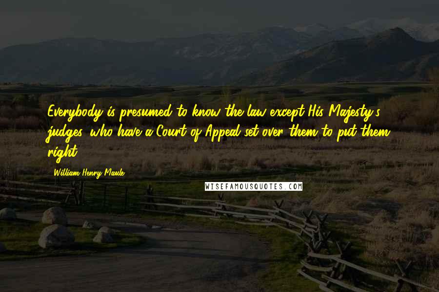 William Henry Maule Quotes: Everybody is presumed to know the law except His Majesty's judges, who have a Court of Appeal set over them to put them right.