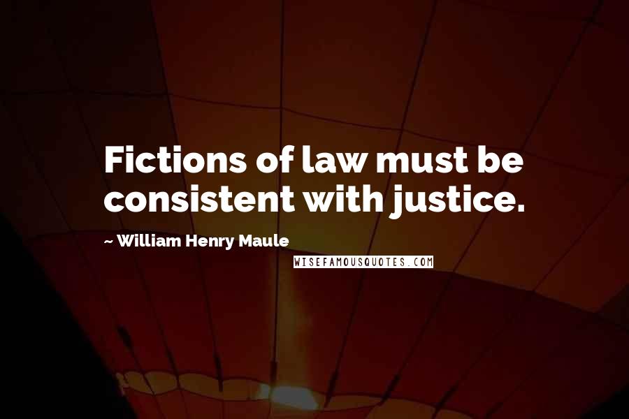 William Henry Maule Quotes: Fictions of law must be consistent with justice.