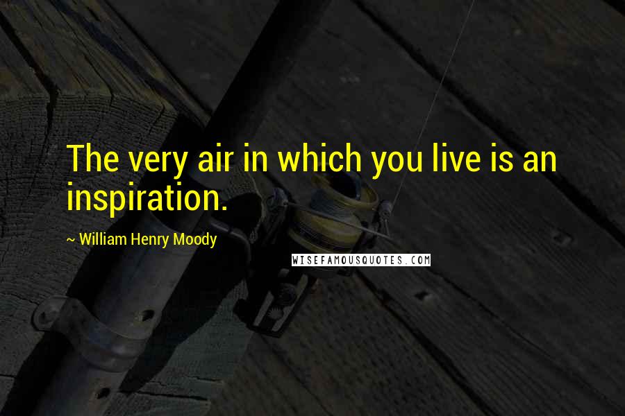 William Henry Moody Quotes: The very air in which you live is an inspiration.
