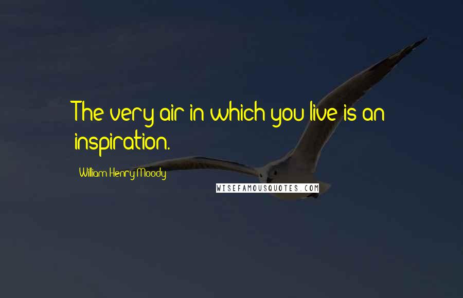 William Henry Moody Quotes: The very air in which you live is an inspiration.