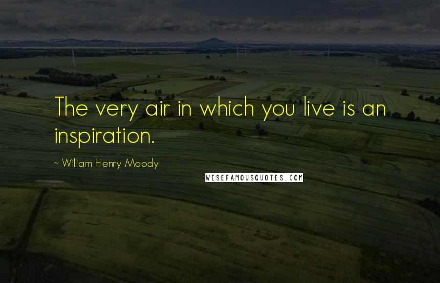 William Henry Moody Quotes: The very air in which you live is an inspiration.