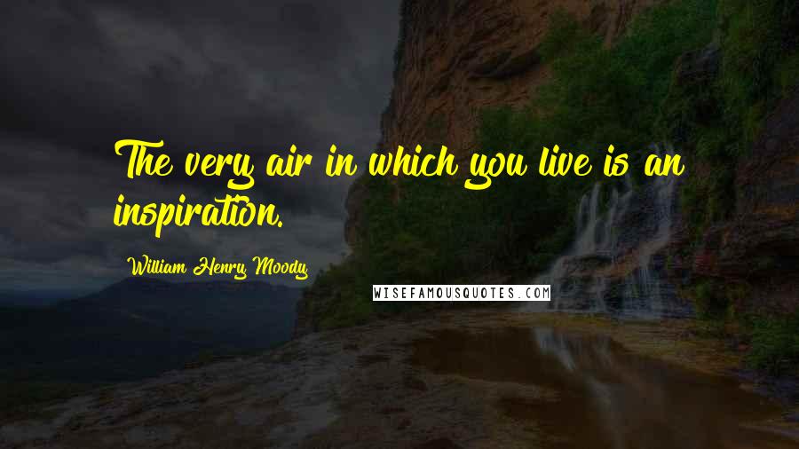 William Henry Moody Quotes: The very air in which you live is an inspiration.