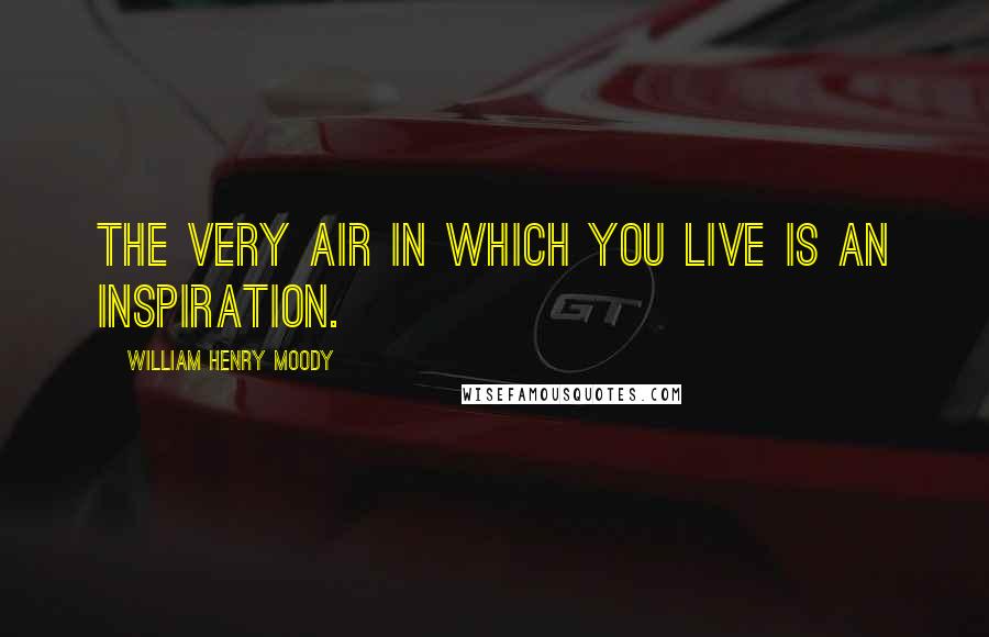 William Henry Moody Quotes: The very air in which you live is an inspiration.