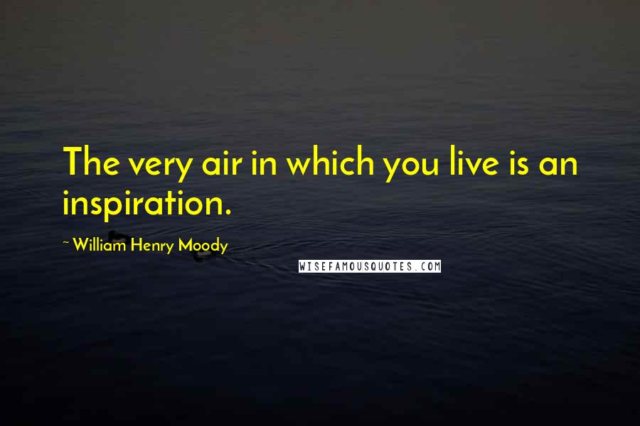 William Henry Moody Quotes: The very air in which you live is an inspiration.