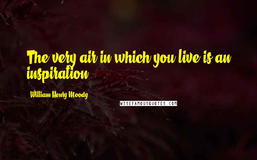 William Henry Moody Quotes: The very air in which you live is an inspiration.