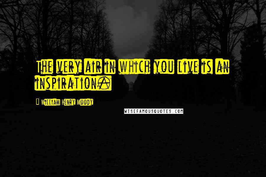 William Henry Moody Quotes: The very air in which you live is an inspiration.