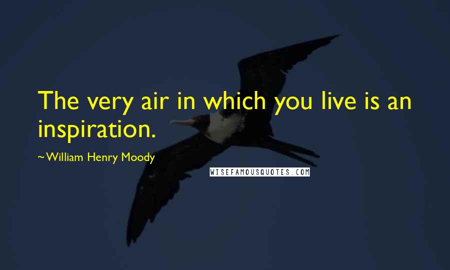 William Henry Moody Quotes: The very air in which you live is an inspiration.