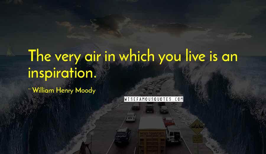 William Henry Moody Quotes: The very air in which you live is an inspiration.