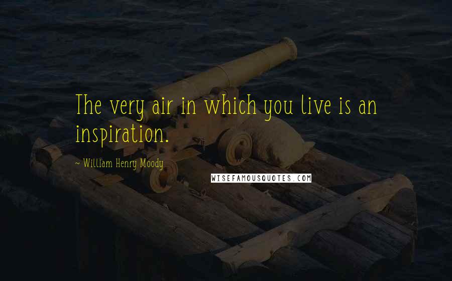 William Henry Moody Quotes: The very air in which you live is an inspiration.