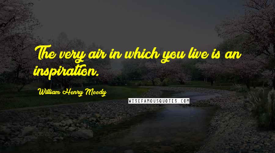 William Henry Moody Quotes: The very air in which you live is an inspiration.