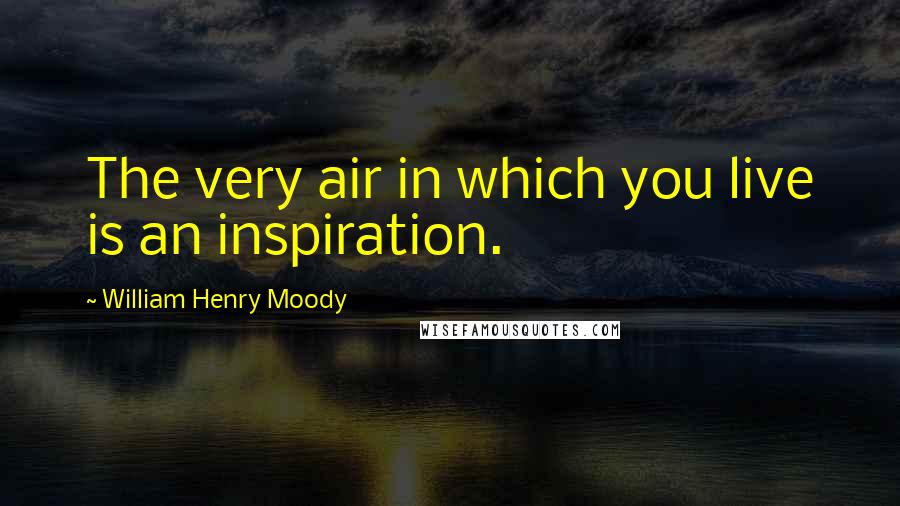 William Henry Moody Quotes: The very air in which you live is an inspiration.