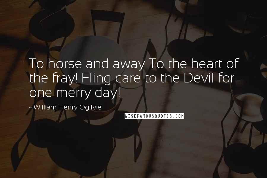 William Henry Ogilvie Quotes: To horse and away To the heart of the fray! Fling care to the Devil for one merry day!