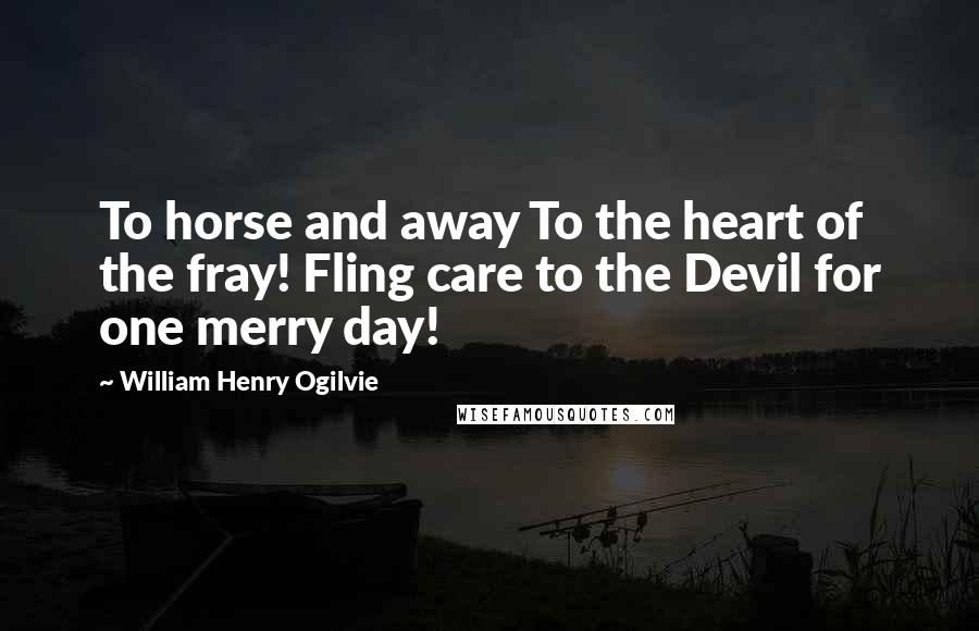 William Henry Ogilvie Quotes: To horse and away To the heart of the fray! Fling care to the Devil for one merry day!