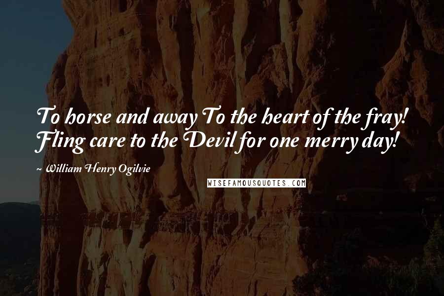 William Henry Ogilvie Quotes: To horse and away To the heart of the fray! Fling care to the Devil for one merry day!
