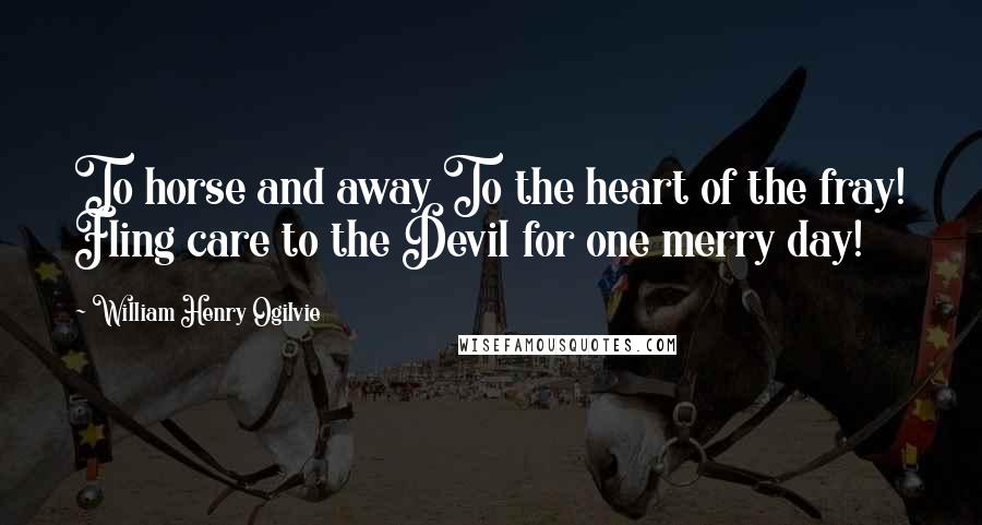 William Henry Ogilvie Quotes: To horse and away To the heart of the fray! Fling care to the Devil for one merry day!