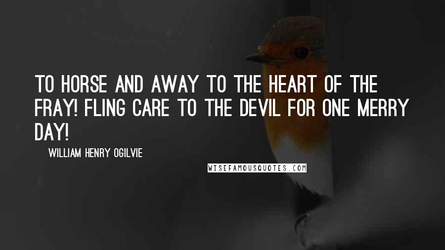 William Henry Ogilvie Quotes: To horse and away To the heart of the fray! Fling care to the Devil for one merry day!