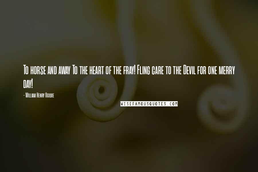 William Henry Ogilvie Quotes: To horse and away To the heart of the fray! Fling care to the Devil for one merry day!