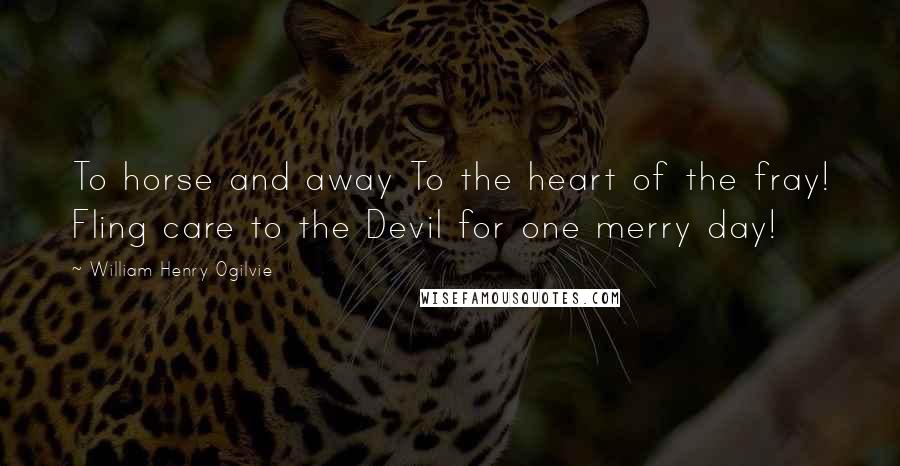 William Henry Ogilvie Quotes: To horse and away To the heart of the fray! Fling care to the Devil for one merry day!