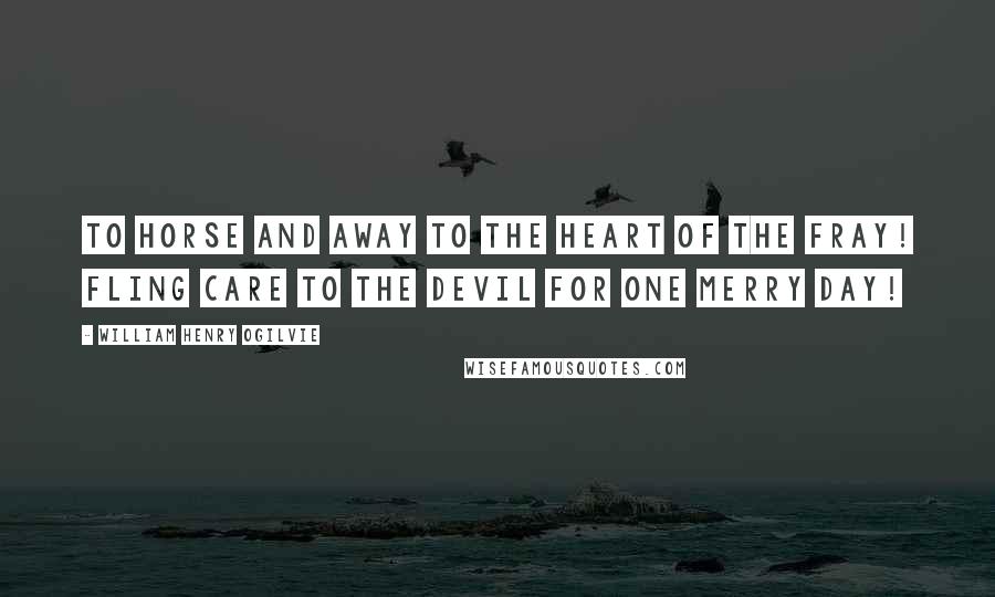 William Henry Ogilvie Quotes: To horse and away To the heart of the fray! Fling care to the Devil for one merry day!