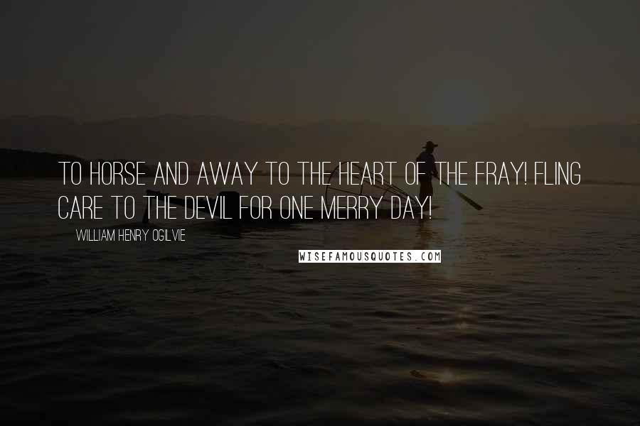 William Henry Ogilvie Quotes: To horse and away To the heart of the fray! Fling care to the Devil for one merry day!