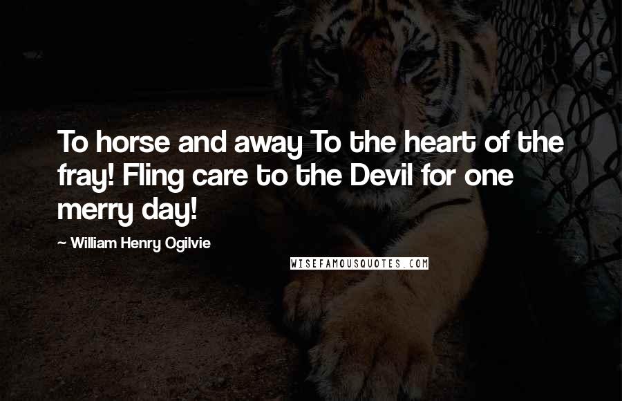 William Henry Ogilvie Quotes: To horse and away To the heart of the fray! Fling care to the Devil for one merry day!