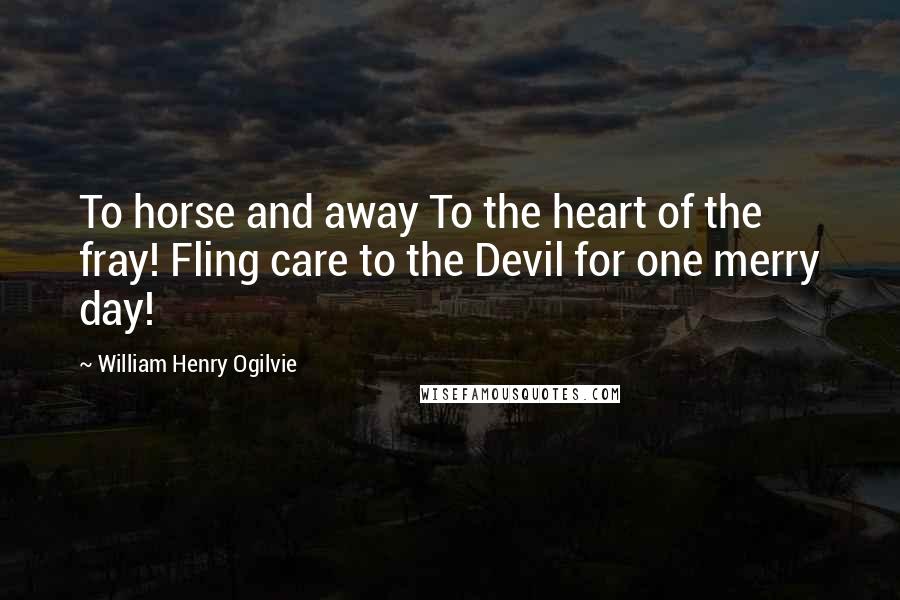 William Henry Ogilvie Quotes: To horse and away To the heart of the fray! Fling care to the Devil for one merry day!