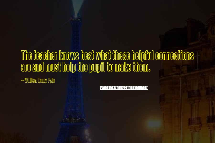 William Henry Pyle Quotes: The teacher knows best what these helpful connections are and must help the pupil to make them.