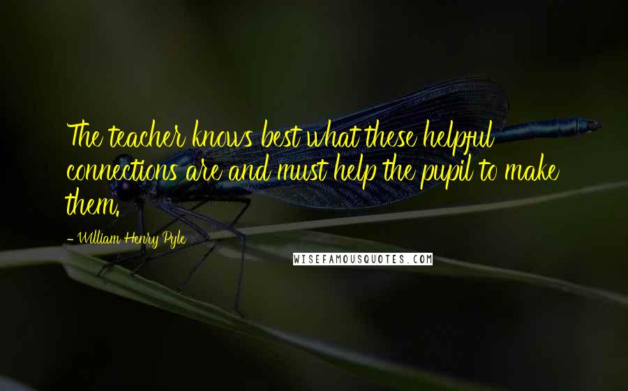 William Henry Pyle Quotes: The teacher knows best what these helpful connections are and must help the pupil to make them.