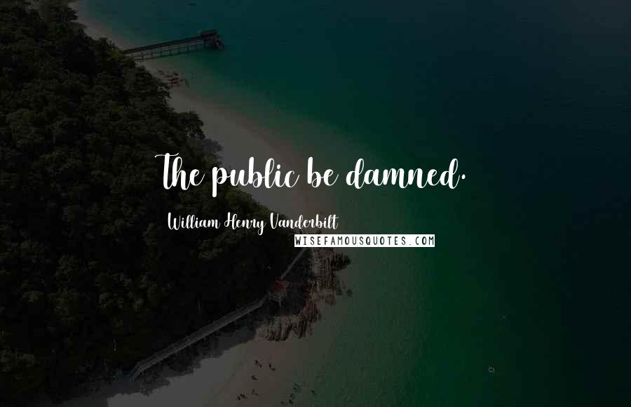William Henry Vanderbilt Quotes: The public be damned.