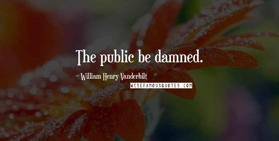 William Henry Vanderbilt Quotes: The public be damned.