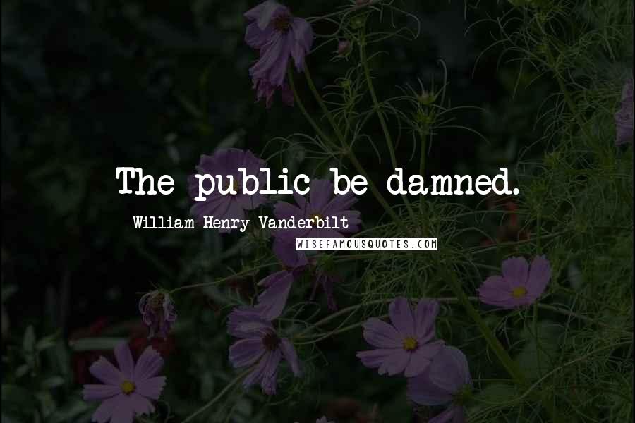 William Henry Vanderbilt Quotes: The public be damned.