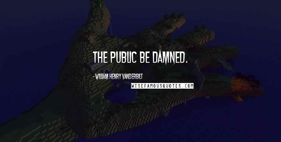 William Henry Vanderbilt Quotes: The public be damned.