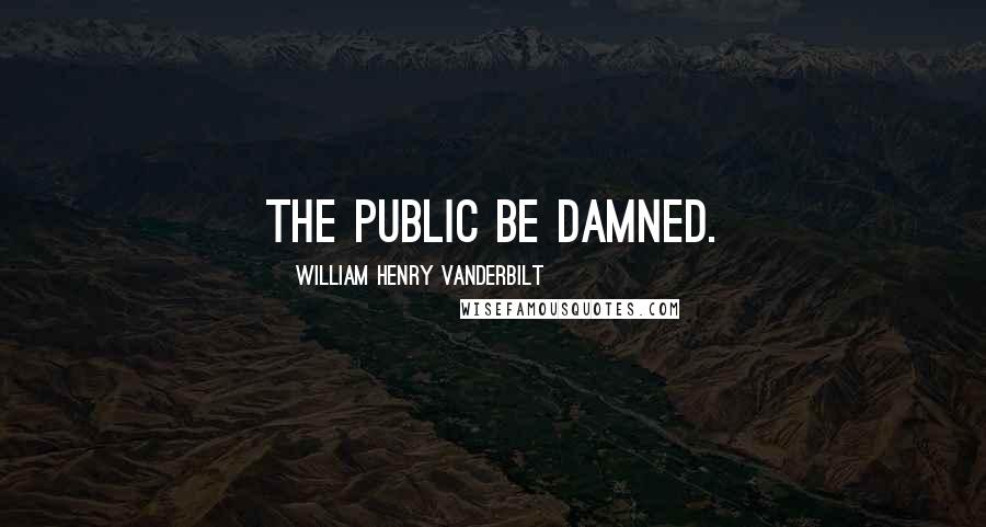 William Henry Vanderbilt Quotes: The public be damned.