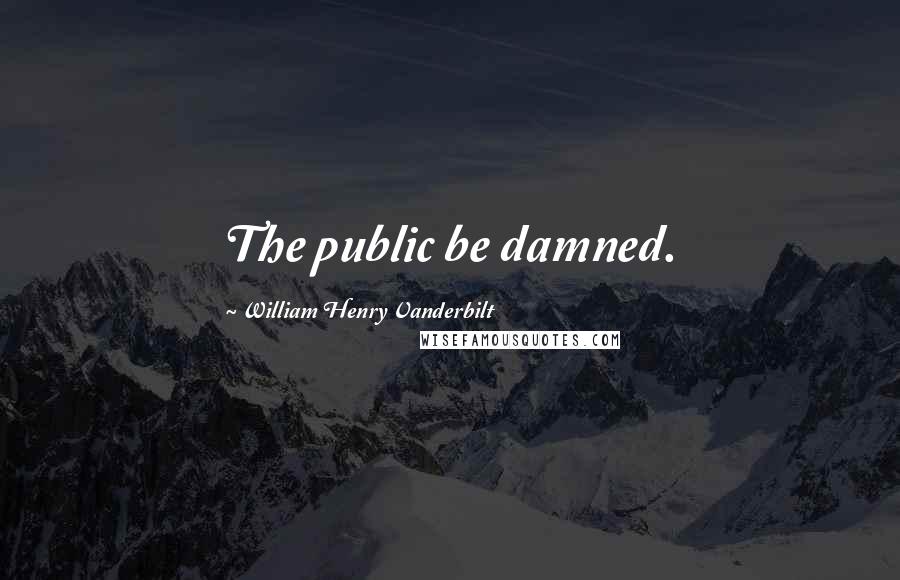 William Henry Vanderbilt Quotes: The public be damned.