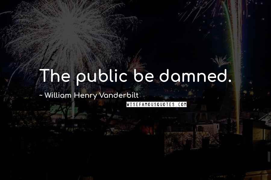 William Henry Vanderbilt Quotes: The public be damned.