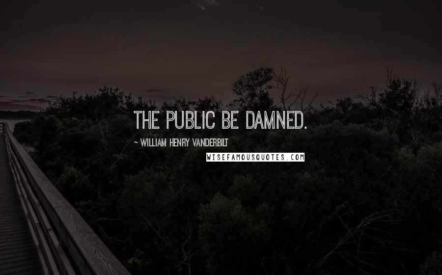 William Henry Vanderbilt Quotes: The public be damned.