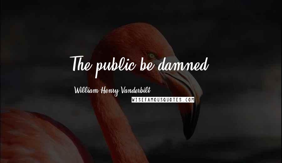 William Henry Vanderbilt Quotes: The public be damned.